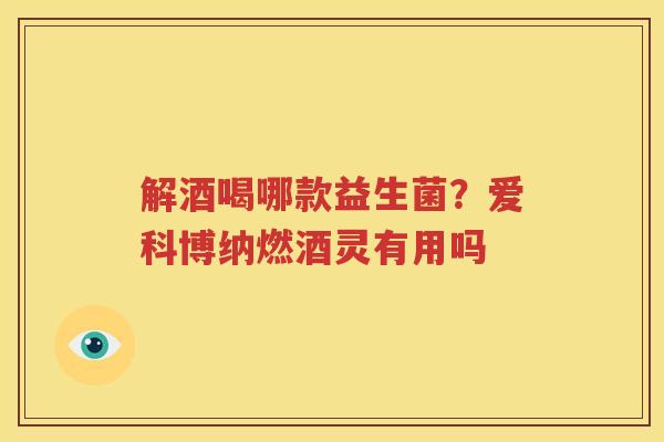 解酒喝哪款益生菌？爱科博纳燃酒灵有用吗