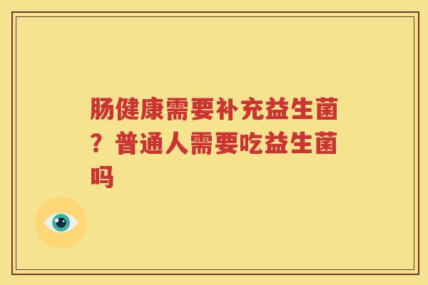 肠健康需要补充益生菌？普通人需要吃益生菌吗