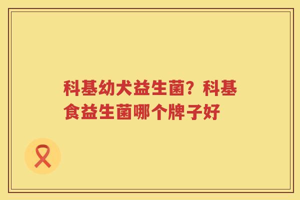 科基幼犬益生菌？科基食益生菌哪个牌子好