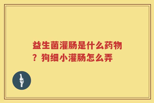 益生菌灌肠是什么药物？狗细小灌肠怎么弄