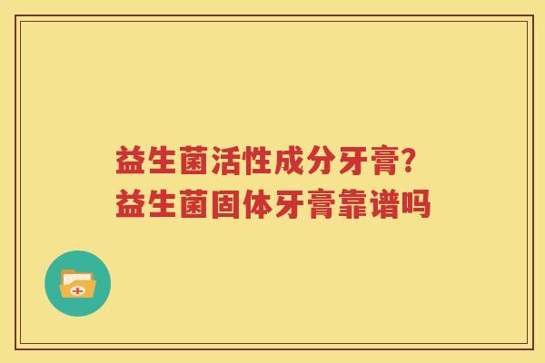 益生菌活性成分牙膏？益生菌固体牙膏靠谱吗