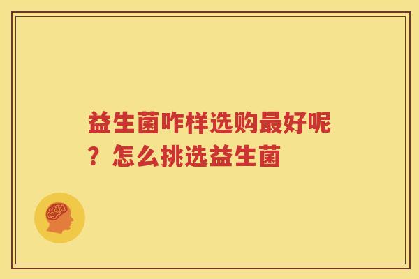 益生菌咋样选购最好呢？怎么挑选益生菌
