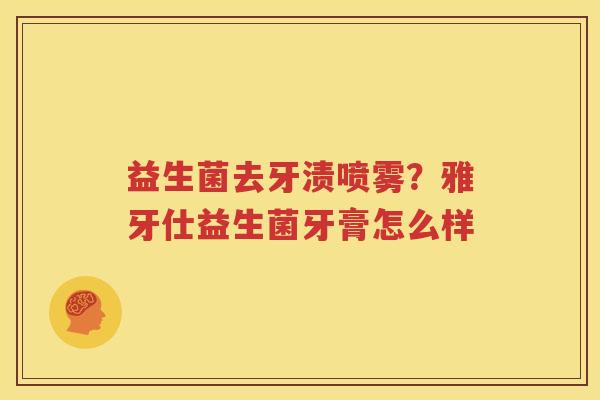 益生菌去牙渍喷雾？雅牙仕益生菌牙膏怎么样