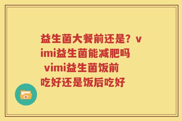 益生菌大餐前还是？vimi益生菌能减肥吗 vimi益生菌饭前吃好还是饭后吃好