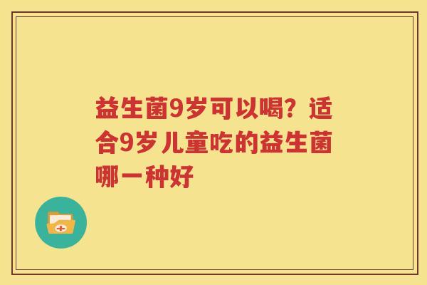 益生菌9岁可以喝？适合9岁儿童吃的益生菌哪一种好
