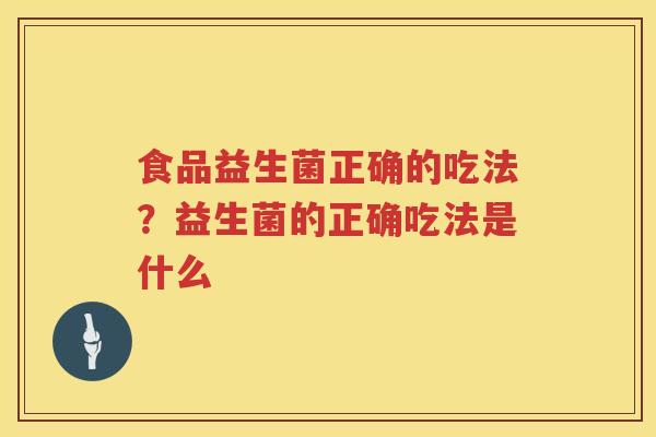食品益生菌正确的吃法？益生菌的正确吃法是什么