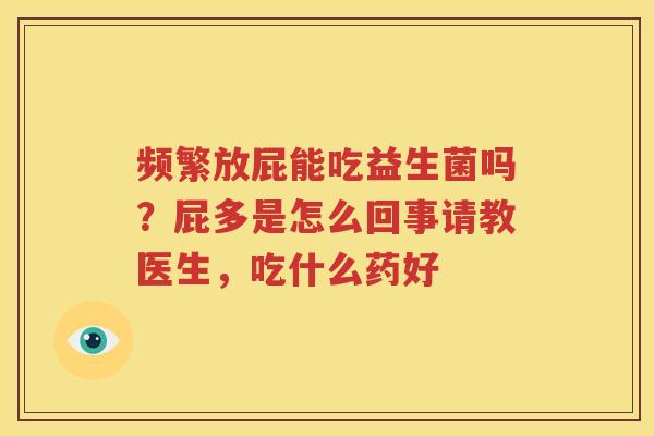 频繁放屁能吃益生菌吗？屁多是怎么回事请教医生，吃什么药好