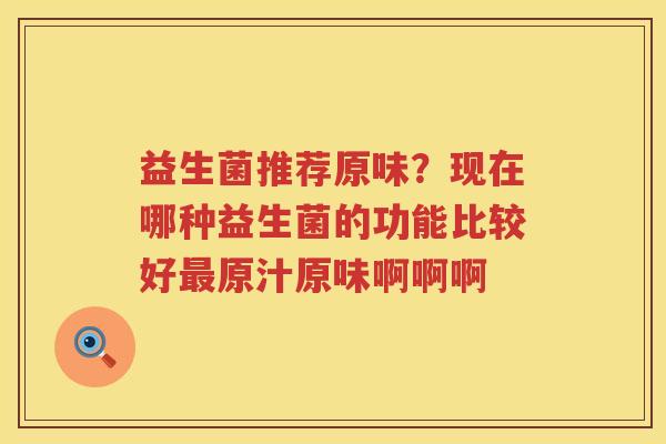 益生菌推荐原味？现在哪种益生菌的功能比较好最原汁原味啊啊啊