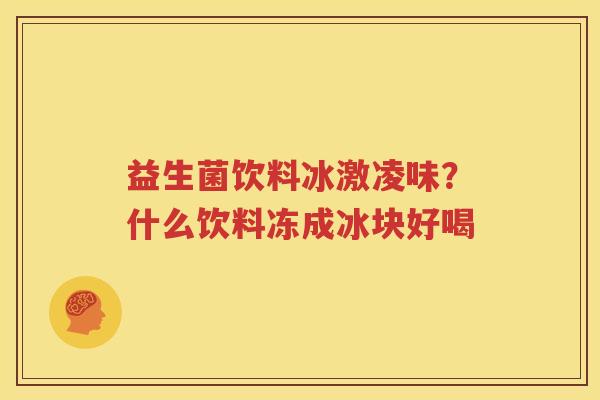 益生菌饮料冰激凌味？什么饮料冻成冰块好喝