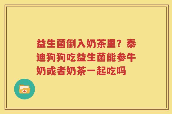 益生菌倒入奶茶里？泰迪狗狗吃益生菌能参牛奶或者奶茶一起吃吗