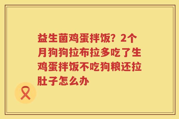 益生菌鸡蛋拌饭？2个月狗狗拉布拉多吃了生鸡蛋拌饭不吃狗粮还拉肚子怎么办