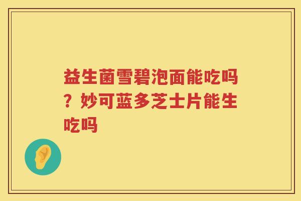 益生菌雪碧泡面能吃吗？妙可蓝多芝士片能生吃吗
