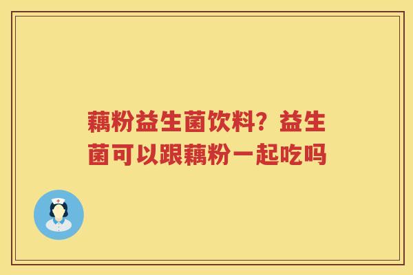 藕粉益生菌饮料？益生菌可以跟藕粉一起吃吗