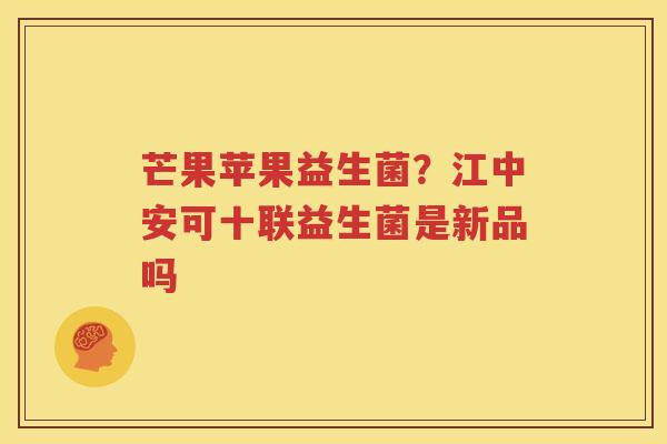 芒果苹果益生菌？江中安可十联益生菌是新品吗