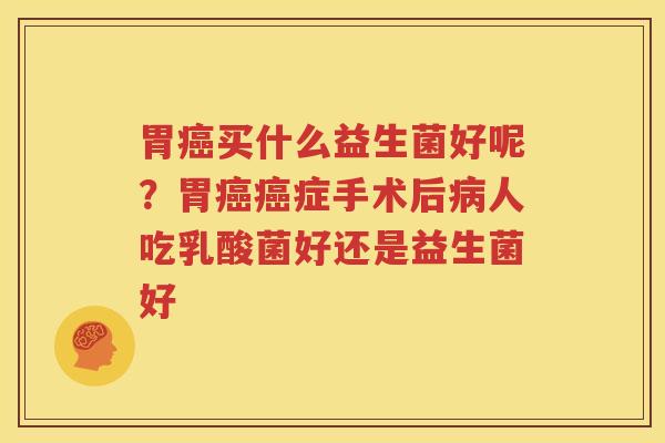 胃癌买什么益生菌好呢？胃癌癌症手术后病人吃乳酸菌好还是益生菌好