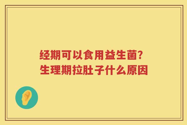经期可以食用益生菌？生理期拉肚子什么原因