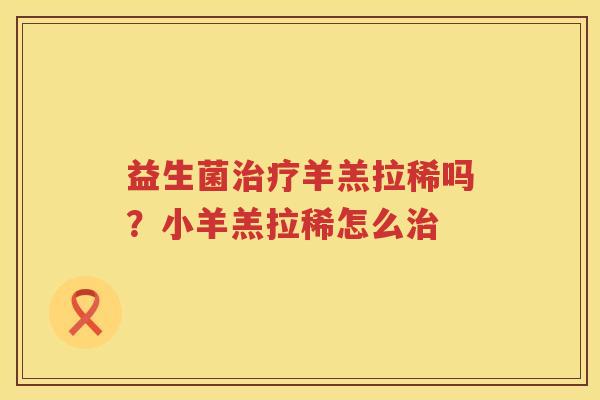 益生菌治疗羊羔拉稀吗？小羊羔拉稀怎么治