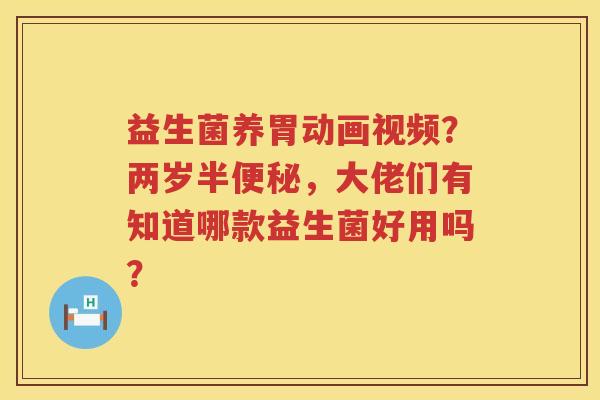 益生菌养胃动画视频？两岁半便秘，大佬们有知道哪款益生菌好用吗？
