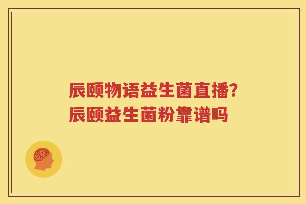 辰颐物语益生菌直播？辰颐益生菌粉靠谱吗