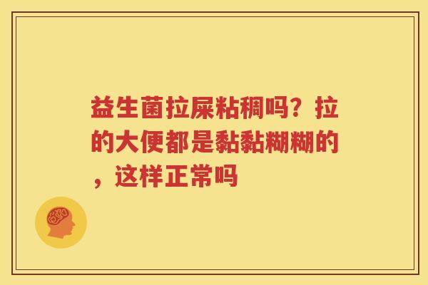 益生菌拉屎粘稠吗？拉的大便都是黏黏糊糊的，这样正常吗