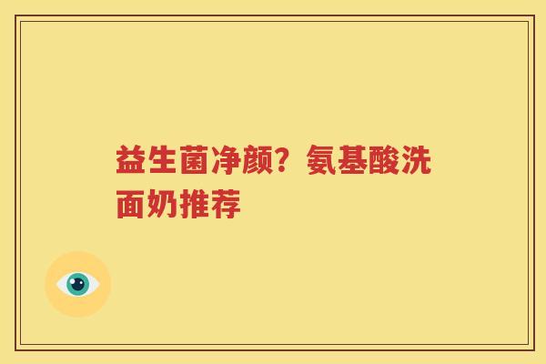 益生菌净颜？氨基酸洗面奶推荐