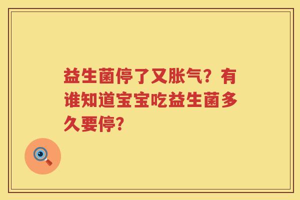 益生菌停了又胀气？有谁知道宝宝吃益生菌多久要停？