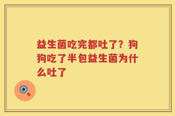 益生菌吃完都吐了？狗狗吃了半包益生菌为什么吐了