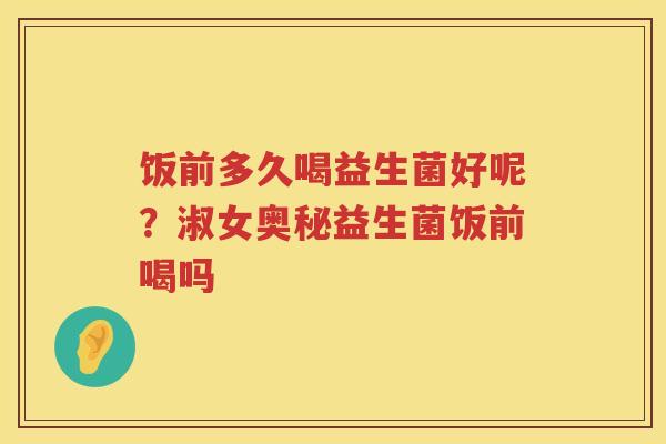 饭前多久喝益生菌好呢？淑女奥秘益生菌饭前喝吗