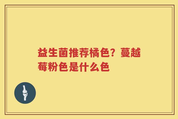 益生菌推荐橘色？蔓越莓粉色是什么色