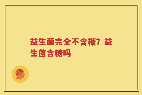 益生菌完全不含糖？益生菌含糖吗