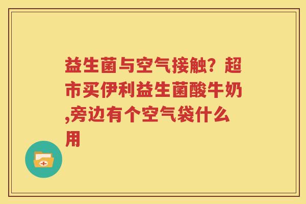 益生菌与空气接触？超市买伊利益生菌酸牛奶,旁边有个空气袋什么用