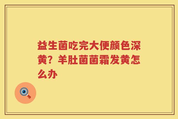 益生菌吃完大便颜色深黄？羊肚菌菌霜发黄怎么办