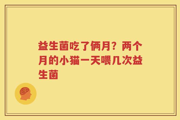 益生菌吃了俩月？两个月的小猫一天喂几次益生菌