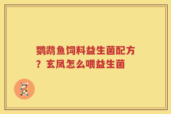 鹦鹉鱼饲料益生菌配方？玄凤怎么喂益生菌