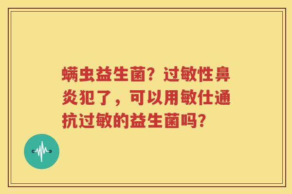 螨虫益生菌？过敏性鼻炎犯了，可以用敏仕通抗过敏的益生菌吗？