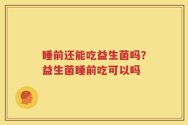 睡前还能吃益生菌吗？益生菌睡前吃可以吗