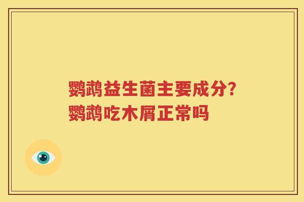 鹦鹉益生菌主要成分？鹦鹉吃木屑正常吗