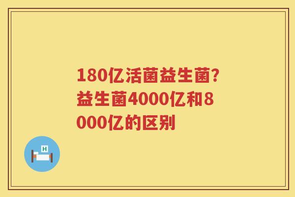 180亿活菌益生菌？益生菌4000亿和8000亿的区别