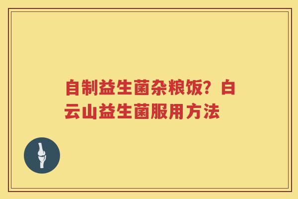 自制益生菌杂粮饭？白云山益生菌服用方法