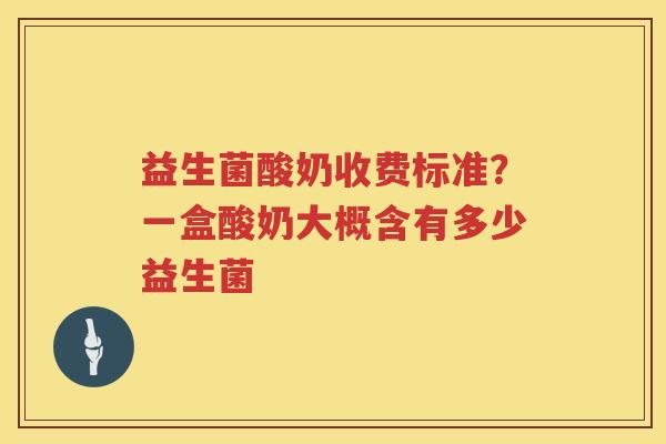 益生菌酸奶收费标准？一盒酸奶大概含有多少益生菌