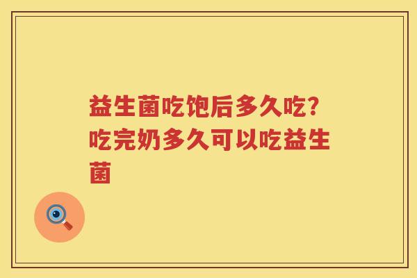 益生菌吃饱后多久吃？吃完奶多久可以吃益生菌