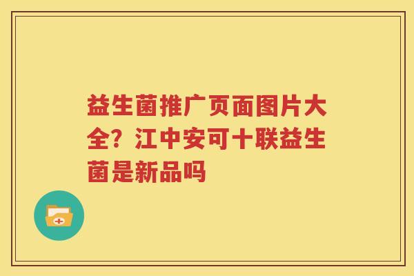 益生菌推广页面图片大全？江中安可十联益生菌是新品吗