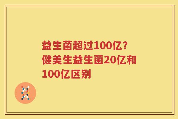 益生菌超过100亿？健美生益生菌20亿和100亿区别