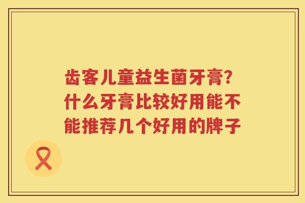 齿客儿童益生菌牙膏？什么牙膏比较好用能不能推荐几个好用的牌子