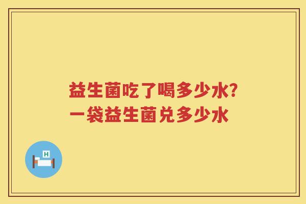 益生菌吃了喝多少水？一袋益生菌兑多少水
