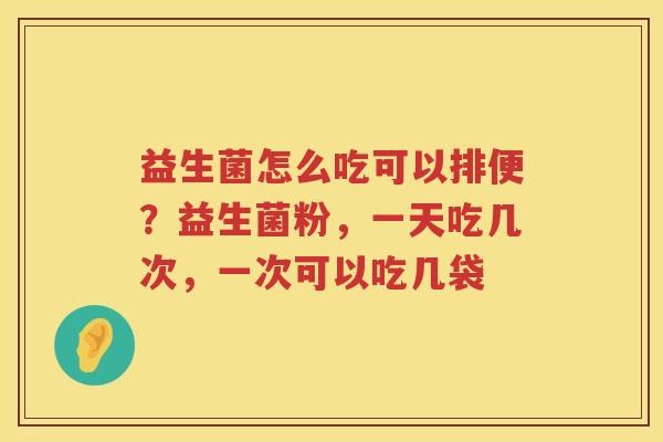 益生菌怎么吃可以排便？益生菌粉，一天吃几次，一次可以吃几袋