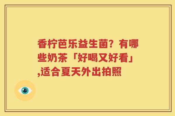 香柠芭乐益生菌？有哪些奶茶「好喝又好看」,适合夏天外出拍照