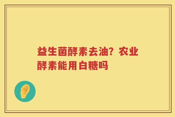 益生菌酵素去油？农业酵素能用白糖吗