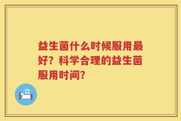 益生菌什么时候服用最好？科学合理的益生菌服用时间？