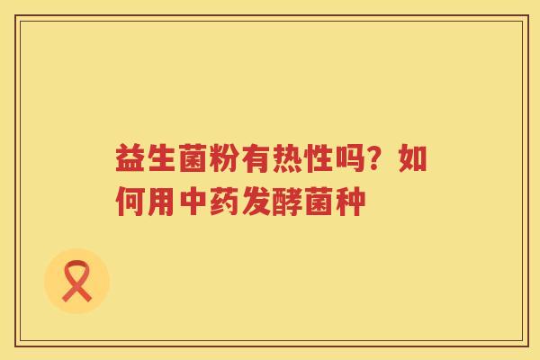 益生菌粉有热性吗？如何用中药发酵菌种
